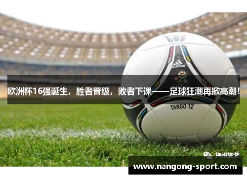 欧洲杯16强诞生，胜者晋级，败者下课——足球狂潮再掀高潮！